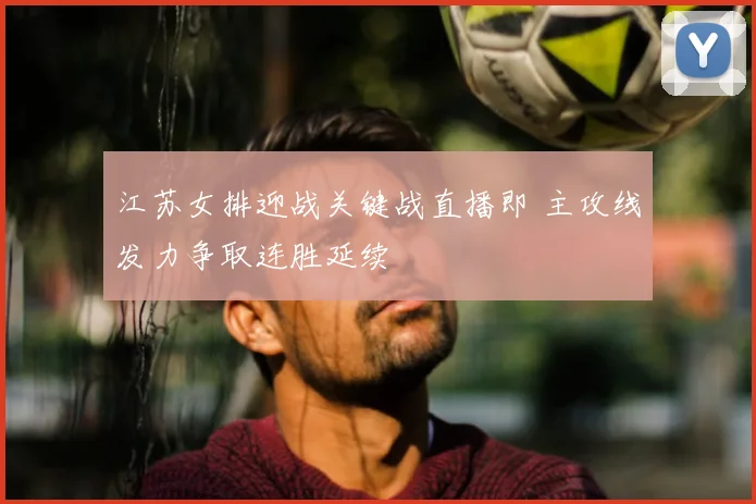 江苏女排迎战关键战直播即 主攻线发力争取连胜延续