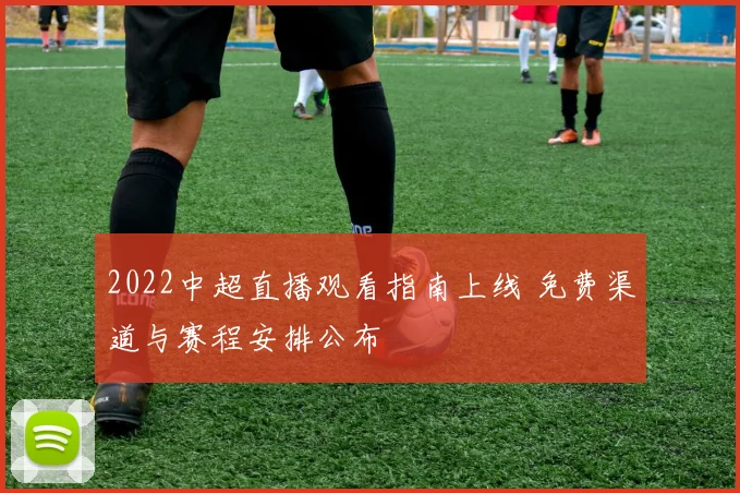 2022中超直播观看指南上线 免费渠道与赛程安排公布