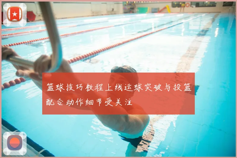篮球技巧教程上线运球突破与投篮配合动作细节受关注