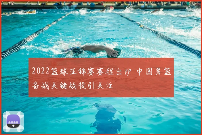 2022篮球亚锦赛赛程出炉 中国男篮备战关键战役引关注