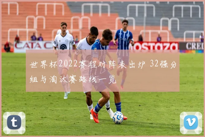 世界杯2022赛程对阵表出炉 32强分组与淘汰赛路线一览